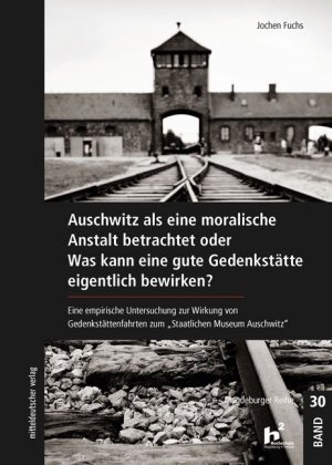 Auschwitz als eine moralische Anstalt betrachtet oder Was kann eine gute Gedenkstätte eigentlich bew