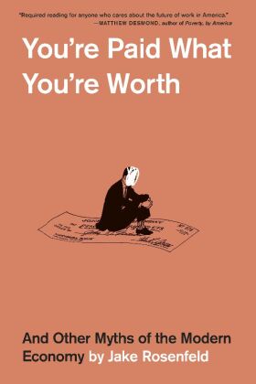 You're Paid What You're Worth - And Other Myths of the Modern Economy