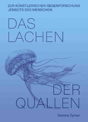 Daniela Zyman. Das Lachen der Quallen: Künstlerische Gegenforschung jenseits des Menschen