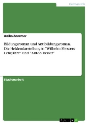 Bildungsroman und Antibildungsroman. Die Heldendarstellung in "Wilhelm Meisters Lehrjahre" und "Anto