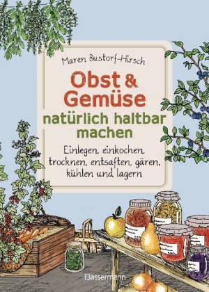 Obst & Gemüse natürlich haltbar machen - Einlegen, einkochen, trocknen, entsaften, Milchsäuregärung,