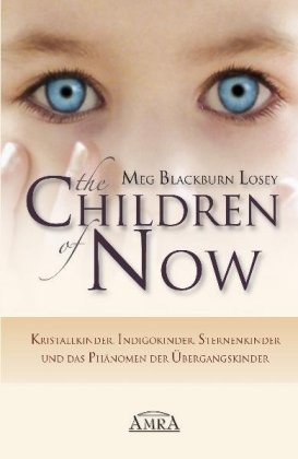 THE CHILDREN OF NOW - Kristallkinder, Indigokinder, Sternenkinder und das Phänomen der Übergangskind