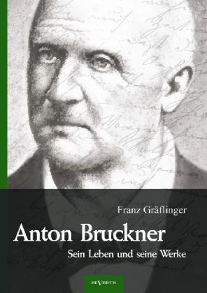 Anton Bruckner - Sein Leben und seine Werke. Eine Biographie