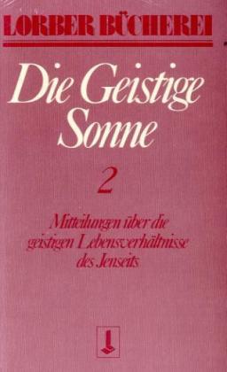 Die geistige Sonne. Mitteilungen über die geistigen Lebensverhältnisse des Jenseits / Die geistige S