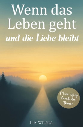 Wenn das Leben geht und die Liebe bleibt: Mein Weg durch die Trauer - Ein Begleiter zum Erinnern, Tr