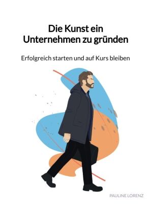 Die Kunst ein Unternehmen zu gründen - Erfolgreich starten und auf Kurs bleiben