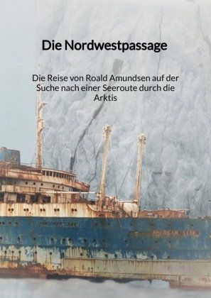 Die Nordwestpassage - Die Reise von Roald Amundsen auf der Suche nach einer Seeroute durch die Arkti