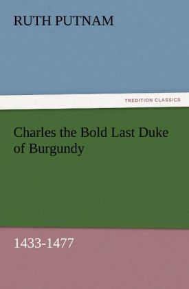Charles the Bold Last Duke of Burgundy, 1433-1477
