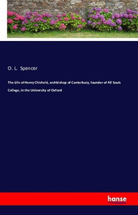 The Life of Henry Chichelé, archbishop of Canterbury, founder of All Souls College, in the Universit