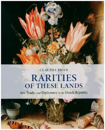 Rarities of These Lands - Art, Trade, and Diplomacy in the Dutch Republic