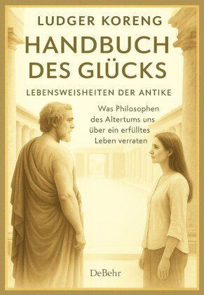 Handbuch des Glücks - LEBENSWEISHEITEN DER ANTIKE - Was Philosophen des Altertums uns über ein erfül