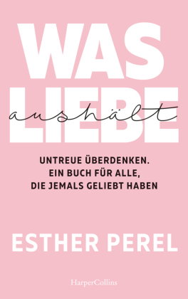 Was Liebe aushält. Untreue überdenken. Ein Buch für alle, die jemals geliebt haben