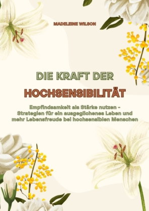 Die Kraft der Hochsensibilität: Empfindsamkeit als Stärke nutzen - Strategien für ein ausgeglichenes