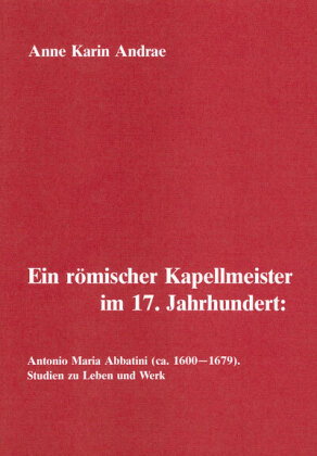 Ein römischer Kapellmeister im 17. Jahrhundert: Antonio Maria Abbatini (ca. 1600-1679)