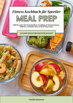 Meal Prep Fitness Kochbuch für Sportler: 1000 Rezepte für Muskelaufbau, Fettabbau & Höchstleistung -