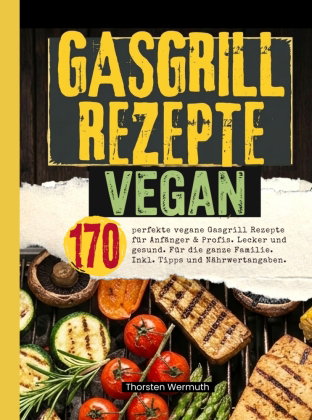 Gasgrill Rezepte Vegan- 170 perfekte vegane Gasgrill Rezepte für Anfänger & Profis.