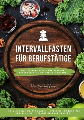 Intervallfasten für Berufstätige: 400 leckere Rezepte für gesundes Abnehmen mit 16:8 oder 5:2 Method