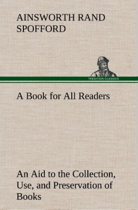 A Book for All Readers An Aid to the Collection, Use, and Preservation of Books and the Formation of