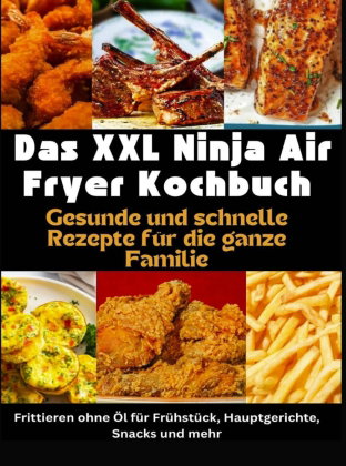 Das XXL Ninja Air Fryer Kochbuch Gesunde und schnelle Rezepte für die ganze Familie - Frittieren ohn