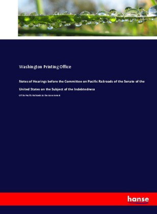 Notes of Hearings before the Committee on Pacific Railroads of the Senate of the United States on th