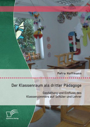 Der Klassenraum als dritter Pädagoge: Gestaltung und Einfluss des Klassenzimmers auf Schüler und Leh