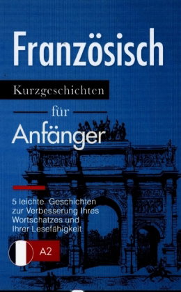 Französisch: Kurzgeschichten für Anfänger - 5 leichte Geschichten zur Verbesserung Ihres Wortschatze