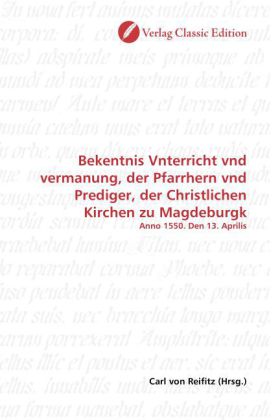 Bekentnis Vnterricht vnd vermanung, der Pfarrhern vnd Prediger, der Christlichen Kirchen zu Magdebur