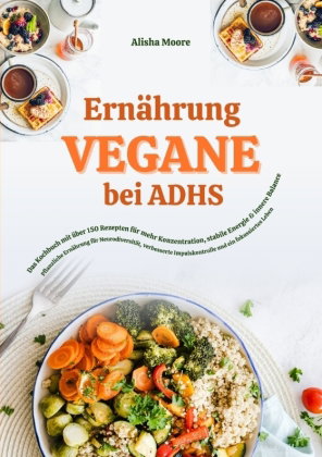 Vegane Ernährung bei ADHS: Das Kochbuch mit über 150 Rezepten für mehr Konzentration, stabile Energi