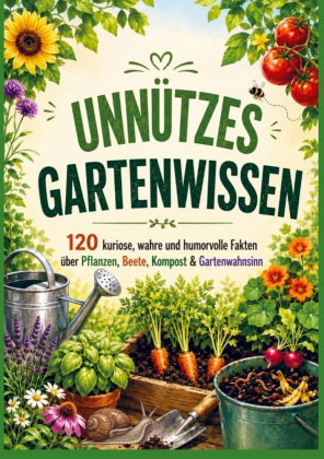 UNNÜTZES GARTENWISSEN: 120 kuriose, wahre und humorvolle Fakten über Pflanzen, Beete, Kompost & Gart