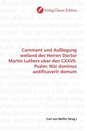 Comment und Außlegung weiland des Herren Doctor Martin Luthers uber den CXXVII. Psalm: Nisi dominus