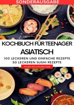 Kochbuch für Teenager Asiatisch- Das asiatische Kochbuch mit über 100 leckeren und einfache Rezepten