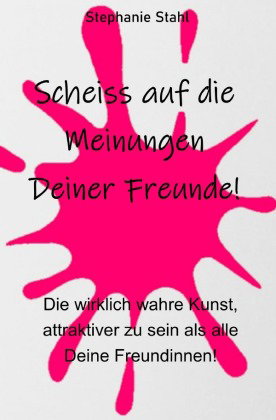 Scheiss auf die Meinungen Deiner Freunde - Die wirklich wahre Kunst, attraktiver zu sein als alle De