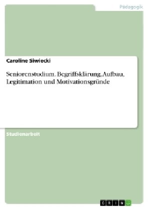 Seniorenstudium. Begriffsklärung, Aufbau, Legitimation und Motivationsgründe
