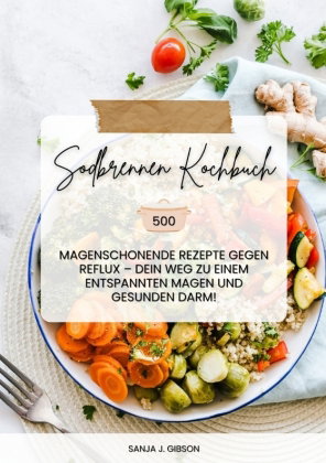 Sodbrennen Kochbuch: 500 magenschonende Rezepte gegen Reflux - Dein Weg zu einem entspannten Magen u