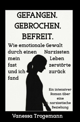 Gefangen. Gebrochen. Befreit. Wie emotionale Gewalt durch einen Narzissten mein Leben fast zerstörte