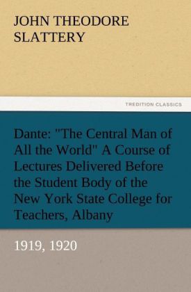 Dante: "The Central Man of All the World" A Course of Lectures Delivered Before the Student Body of