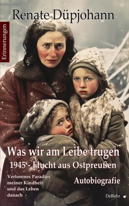 Was wir am Leibe trugen - 1945 - Flucht aus Ostpreußen - Verlorenes Paradies meiner Kindheit und das