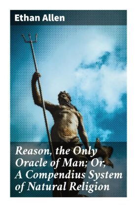 Reason, the Only Oracle of Man; Or, A Compendius System of Natural Religion