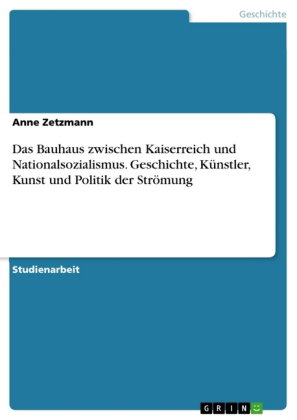 Das Bauhaus zwischen Kaiserreich und Nationalsozialismus. Geschichte, Künstler, Kunst und Politik de
