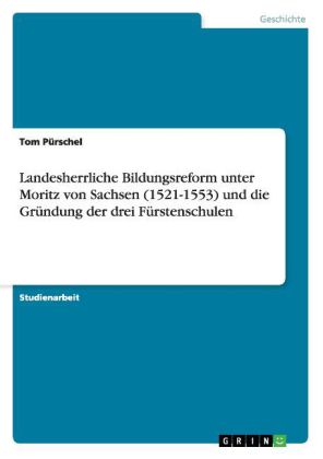 Landesherrliche Bildungsreform unter Moritz von Sachsen (1521-1553) und die Gründung der drei Fürste