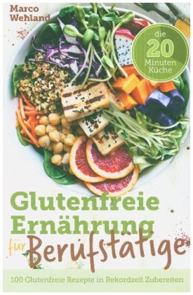 Glutenfreie Ernährung für Berufstätige - Die 20 Minuten Küche: 100 glutenfreie Rezepte in Rekordzeit