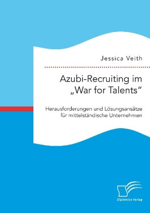 Azubi-Recruiting im "War for Talents". Herausforderungen und Lösungsansätze für mittelständische Unt