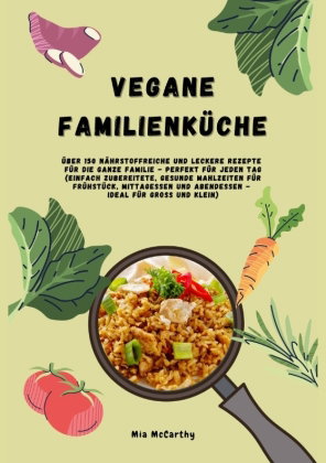 Vegane Familienküche: Über 150 nährstoffreiche und leckere Rezepte für die ganze Familie - Perfekt f