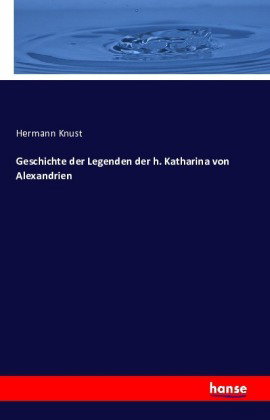 Geschichte der Legenden der h. Katharina von Alexandrien