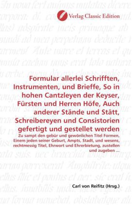 Formular allerlei Schrifften, Instrumenten, und Brieffe, So in hohen Cantzleyen der Keyser, Fürsten