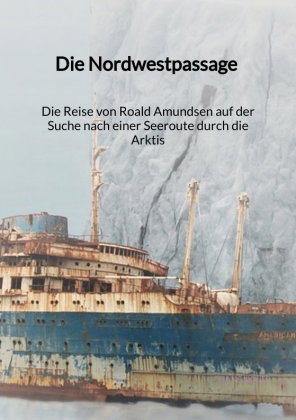 Die Nordwestpassage - Die Reise von Roald Amundsen auf der Suche nach einer Seeroute durch die Arkti