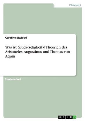 Was ist Glück(seligkeit)? Theorien des Aristoteles, Augustinus und Thomas von Aquin