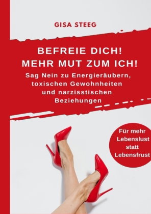 Befreie dich! Mehr Mut zum Ich! Sag Nein zu Energieräubern, toxischen Gewohnheiten und narzisstische
