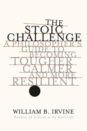 The Stoic Challenge - A Philosopher`s Guide to Becoming Tougher, Calmer, and More Resilient