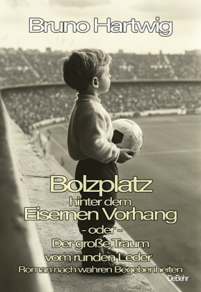 Bolzplatz hinter dem Eisernen Vorhang - oder - Der große Traum vom runden Leder - Roman nach wahren